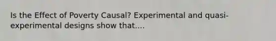 Is the Effect of Poverty Causal? Experimental and quasi-experimental designs show that....