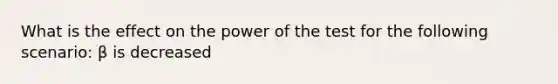 What is the effect on the power of the test for the following scenario: β is decreased