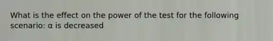 What is the effect on the power of the test for the following scenario: α is decreased