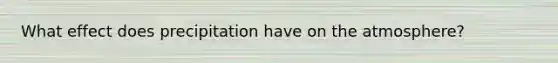 What effect does precipitation have on <a href='https://www.questionai.com/knowledge/kasO1LJ9rn-the-atmosphere' class='anchor-knowledge'>the atmosphere</a>?