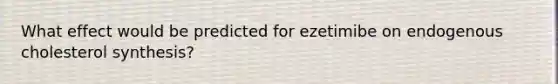 What effect would be predicted for ezetimibe on endogenous cholesterol synthesis?