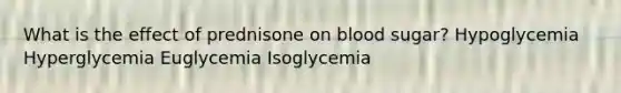 What is the effect of prednisone on blood sugar? Hypoglycemia Hyperglycemia Euglycemia Isoglycemia