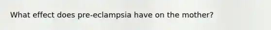 What effect does pre-eclampsia have on the mother?
