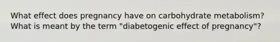 What effect does pregnancy have on carbohydrate metabolism? What is meant by the term "diabetogenic effect of pregnancy"?