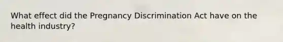 What effect did the Pregnancy Discrimination Act have on the health industry?