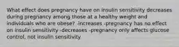 What effect does pregnancy have on insulin sensitivity decreases during pregnancy among those at a healthy weight and individuals who are obese? -increases -pregnancy has no effect on insulin sensitivity -decreases -pregnancy only affects glucose control, not insulin sensitivity