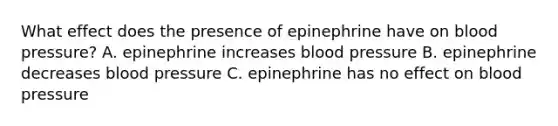 What effect does the presence of epinephrine have on blood pressure? A. epinephrine increases blood pressure B. epinephrine decreases blood pressure C. epinephrine has no effect on blood pressure