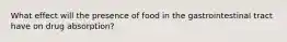 What effect will the presence of food in the gastrointestinal tract have on drug absorption?