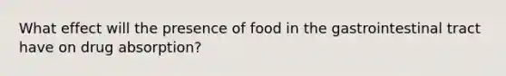 What effect will the presence of food in the gastrointestinal tract have on drug absorption?