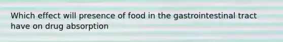 Which effect will presence of food in the gastrointestinal tract have on drug absorption