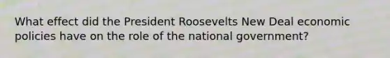 What effect did the President Roosevelts New Deal economic policies have on the role of the national government?