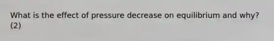 What is the effect of pressure decrease on equilibrium and why? (2)