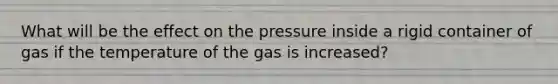 What will be the effect on the pressure inside a rigid container of gas if the temperature of the gas is increased?