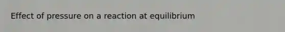 Effect of pressure on a reaction at equilibrium