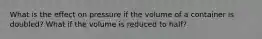 What is the effect on pressure if the volume of a container is doubled? What if the volume is reduced to half?