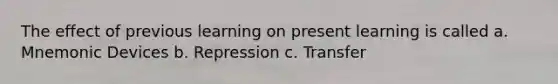 The effect of previous learning on present learning is called a. Mnemonic Devices b. Repression c. Transfer