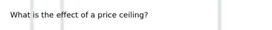 What is the effect of a price ceiling?