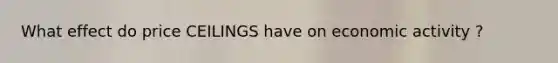 What effect do price CEILINGS have on economic activity ?