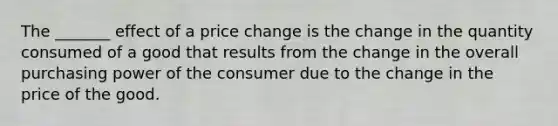 The _______ effect of a price change is the change in the quantity consumed of a good that results from the change in the overall purchasing power of the consumer due to the change in the price of the good.