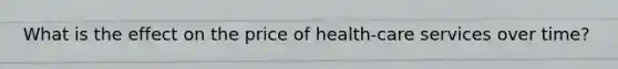 What is the effect on the price of​ health-care services over​ time?