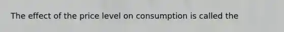 The effect of the price level on consumption is called the