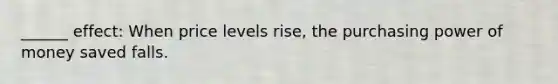 ______ effect: When price levels rise, the purchasing power of money saved falls.