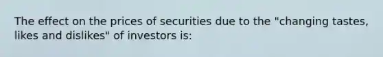 The effect on the prices of securities due to the "changing tastes, likes and dislikes" of investors is: