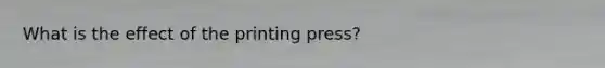 What is the effect of the printing press?