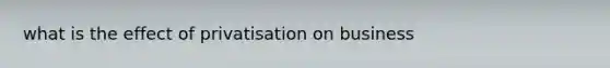 what is the effect of privatisation on business