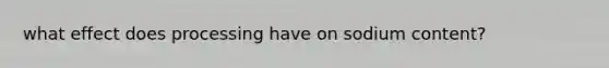 what effect does processing have on sodium content?