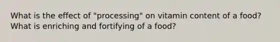 What is the effect of "processing" on vitamin content of a food? What is enriching and fortifying of a food?