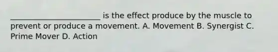 _______________________ is the effect produce by the muscle to prevent or produce a movement. A. Movement B. Synergist C. Prime Mover D. Action