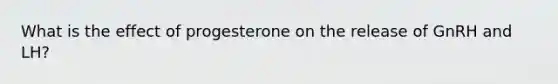 What is the effect of progesterone on the release of GnRH and LH?