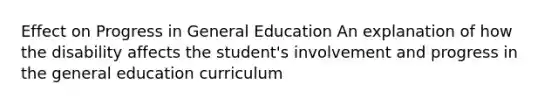 Effect on Progress in General Education An explanation of how the disability affects the student's involvement and progress in the general education curriculum