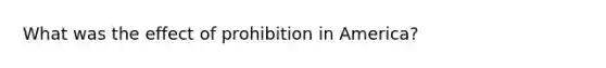 What was the effect of prohibition in America?