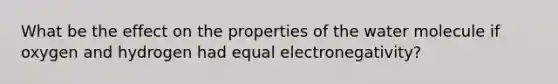 What be the effect on the properties of the water molecule if oxygen and hydrogen had equal electronegativity?