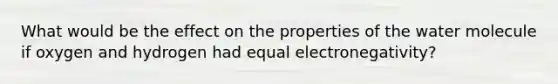 What would be the effect on the properties of the water molecule if oxygen and hydrogen had equal electronegativity?