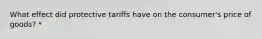What effect did protective tariffs have on the consumer's price of goods? *