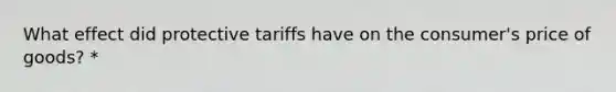 What effect did protective tariffs have on the consumer's price of goods? *