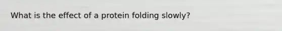 What is the effect of a protein folding slowly?