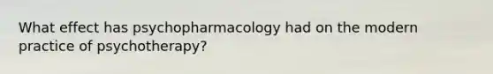 What effect has psychopharmacology had on the modern practice of psychotherapy?