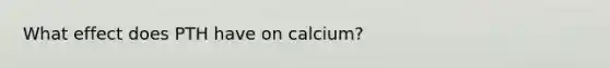 What effect does PTH have on calcium?