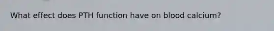 What effect does PTH function have on blood calcium?