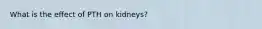 What is the effect of PTH on kidneys?