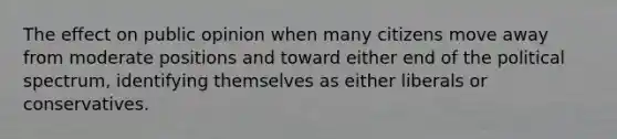 The effect on public opinion when many citizens move away from moderate positions and toward either end of the political spectrum, identifying themselves as either liberals or conservatives.