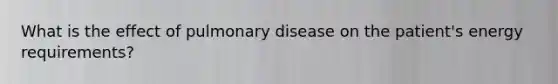 What is the effect of pulmonary disease on the patient's energy requirements?