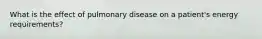 What is the effect of pulmonary disease on a patient's energy requirements?