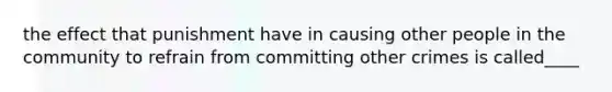 the effect that punishment have in causing other people in the community to refrain from committing other crimes is called____