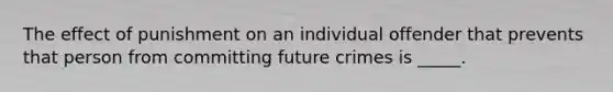 The effect of punishment on an individual offender that prevents that person from committing future crimes is _____.