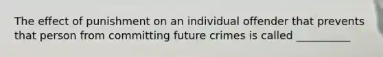 The effect of punishment on an individual offender that prevents that person from committing future crimes is called __________